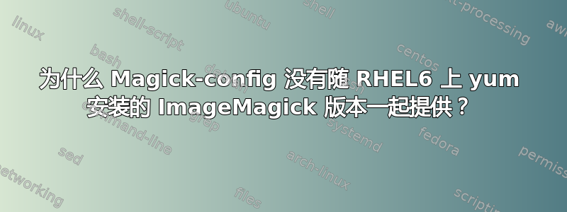 为什么 Magick-config 没有随 RHEL6 上 yum 安装的 ImageMagick 版本一起提供？