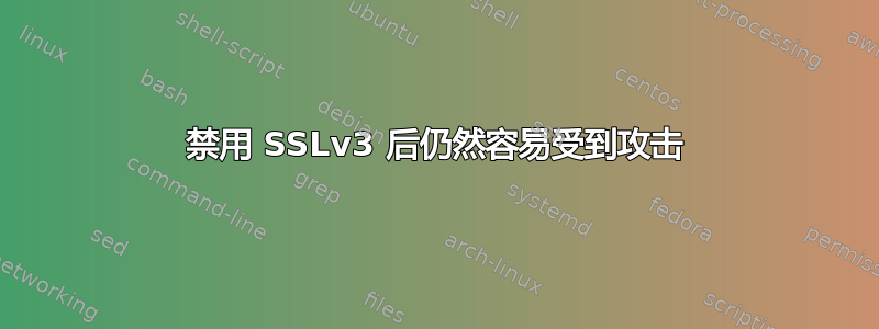 禁用 SSLv3 后仍然容易受到攻击