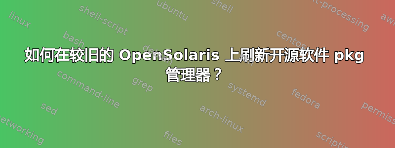 如何在较旧的 OpenSolaris 上刷新开源软件 pkg 管理器？