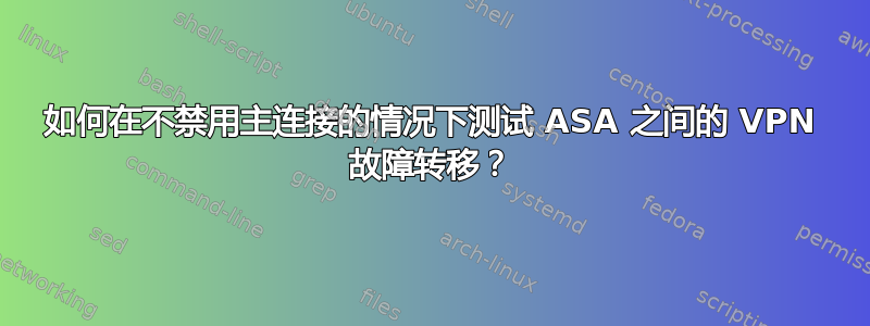 如何在不禁用主连接的情况下测试 ASA 之间的 VPN 故障转移？