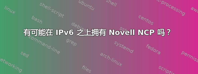 有可能在 IPv6 之上拥有 Novell NCP 吗？