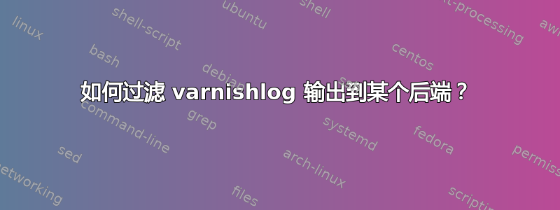 如何过滤 varnishlog 输出到某个后端？