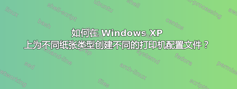 如何在 Windows XP 上为不同纸张类型创建不同的打印机配置文件？