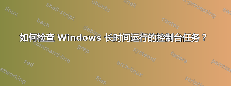 如何检查 Windows 长时间运行的控制台任务？