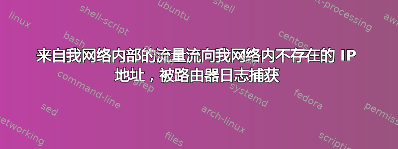 来自我网络内部的流量流向我网络内不存在的 IP 地址，被路由器日志捕获