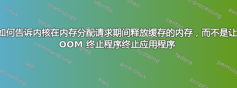 如何告诉内核在内存分配请求期间释放缓存的内存，而不是让 OOM 终止程序终止应用程序