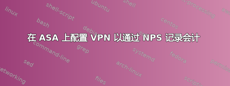 在 ASA 上配置 VPN 以通过 NPS 记录会计