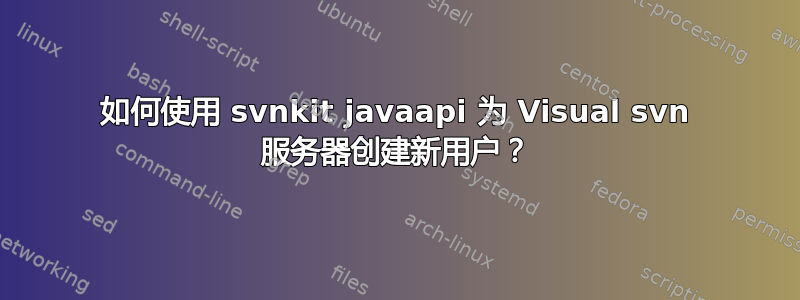 如何使用 svnkit javaapi 为 Visual svn 服务器创建新用户？