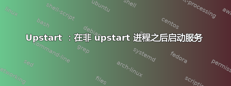 Upstart ：在非 upstart 进程之后启动服务