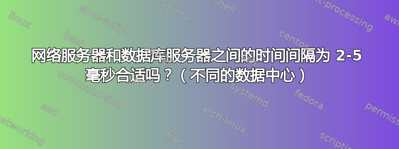 网络服务器和数据库服务器之间的时间间隔为 2-5 毫秒合适吗？（不同的数据中心）