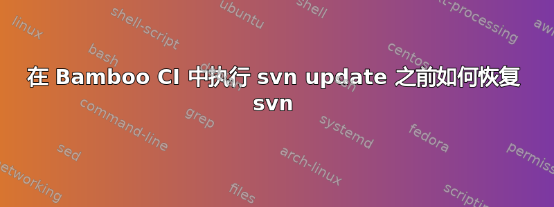 在 Bamboo CI 中执行 svn update 之前如何恢复 svn