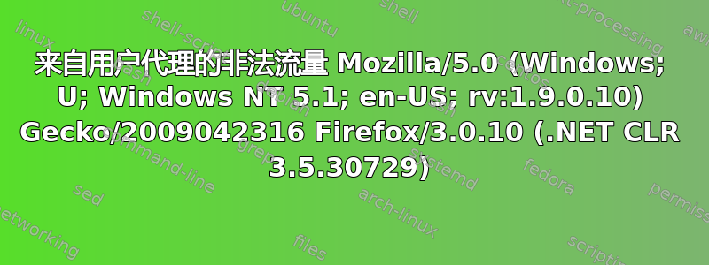 来自用户代理的非法流量 Mozilla/5.0 (Windows; U; Windows NT 5.1; en-US; rv:1.9.0.10) Gecko/2009042316 Firefox/3.0.10 (.NET CLR 3.5.30729)