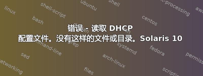 错误 - 读取 DHCP 配置文件。没有这样的文件或目录。Solaris 10