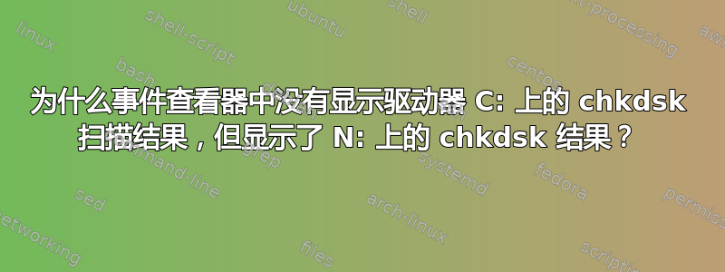 为什么事件查看器中没有显示驱动器 C: 上的 chkdsk 扫描结果，但显示了 N: 上的 chkdsk 结果？