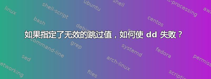 如果指定了无效的跳过值，如何使 dd 失败？