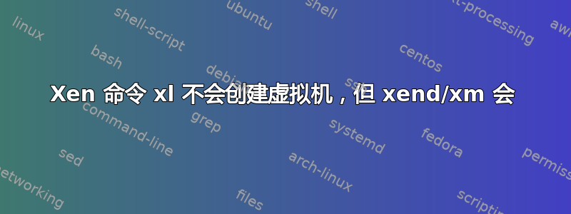 Xen 命令 xl 不会创建虚拟机，但 xend/xm 会