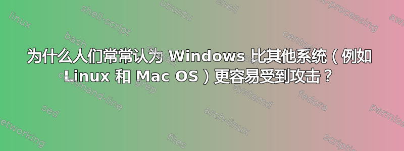 为什么人们常常认为 Windows 比其他系统（例如 Linux 和 Mac OS）更容易受到攻击？