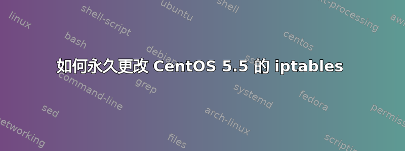 如何永久更改 CentOS 5.5 的 iptables