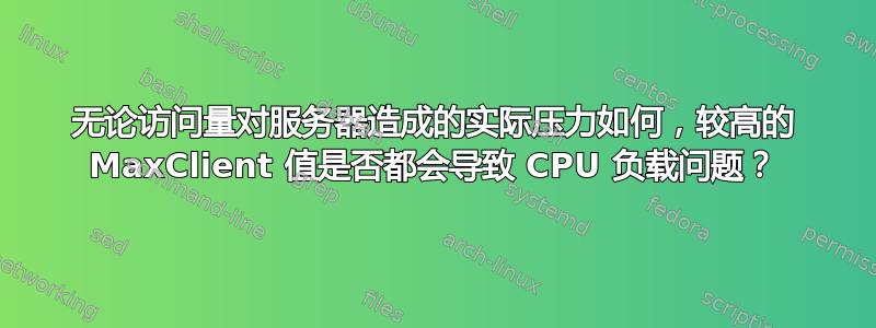 无论访问量对服务器造成的实际压力如何，较高的 MaxClient 值是否都会导致 CPU 负载问题？