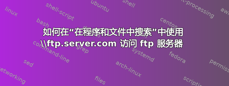 如何在“在程序和文件中搜索”中使用 \\ftp.server.com 访问 ftp 服务器 