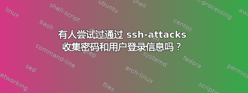 有人尝试过通过 ssh-attacks 收集密码和用户登录信息吗？