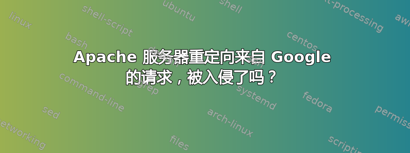 Apache 服务器重定向来自 Google 的请求，被入侵了吗？