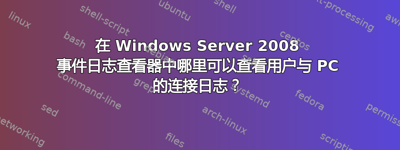 在 Windows Server 2008 事件日志查看器中哪里可以查看用户与 PC 的连接日志？