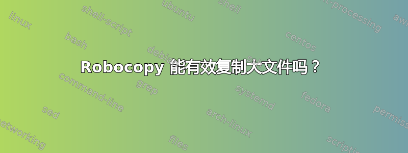 Robocopy 能有效复制大文件吗？