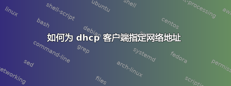 如何为 dhcp 客户端指定网络地址