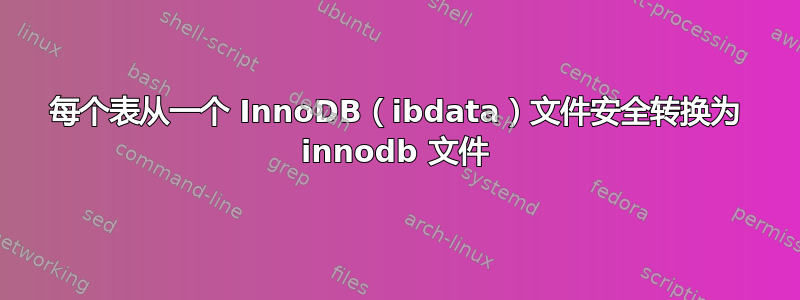 每个表从一个 InnoDB（ibdata）文件安全转换为 innodb 文件