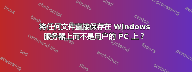 将任何文件直接保存在 Windows 服务器上而不是用户的 PC 上？