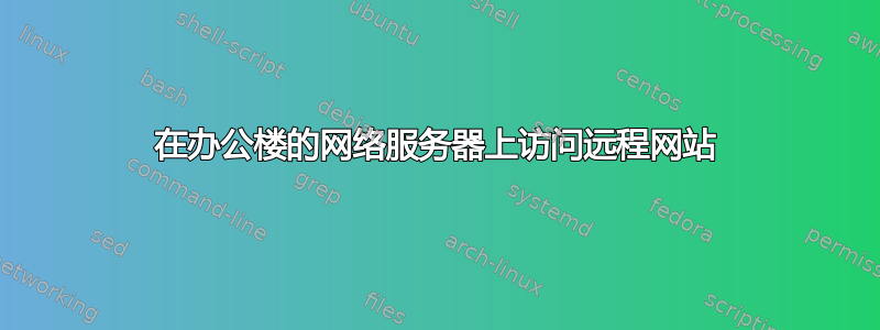 在办公楼的网络服务器上访问远程网站