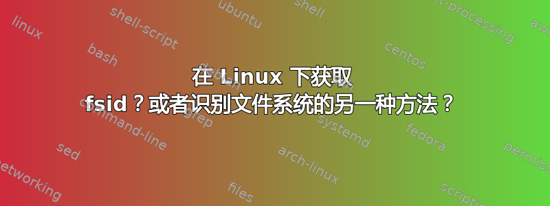 在 Linux 下获取 fsid？或者识别文件系统的另一种方法？