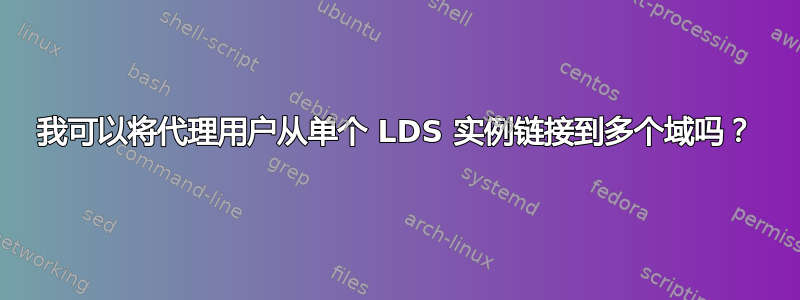 我可以将代理用户从单个 LDS 实例链接到多个域吗？