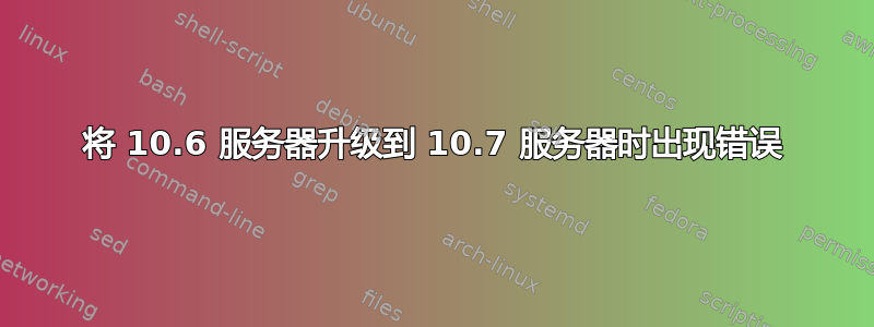 将 10.6 服务器升级到 10.7 服务器时出现错误