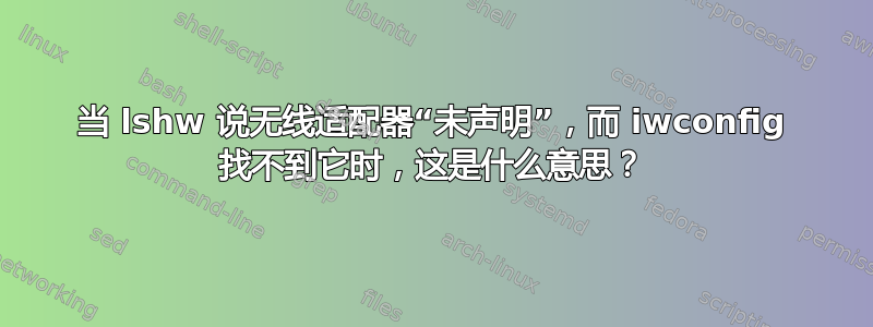 当 lshw 说无线适配器“未声明”，而 iwconfig 找不到它时，这是什么意思？