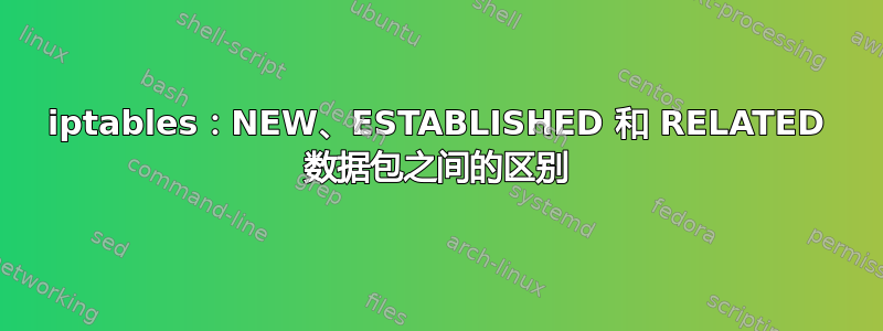 iptables：NEW、ESTABLISHED 和 RELATED 数据包之间的区别