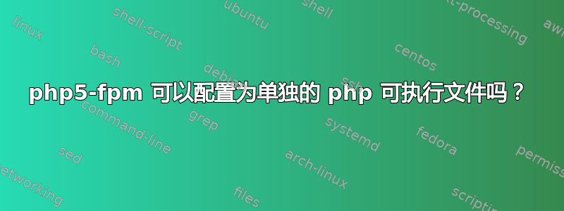 php5-fpm 可以配置为单独的 php 可执行文件吗？