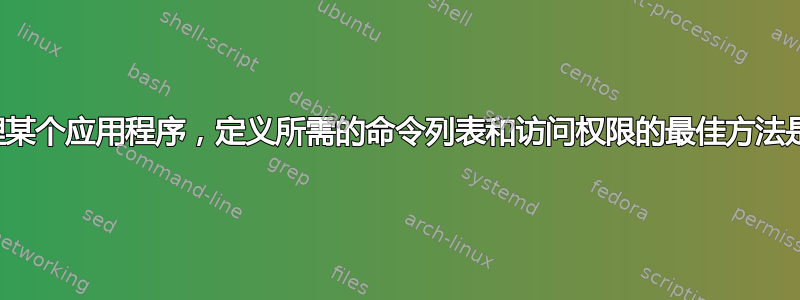 为了管理某个应用程序，定义所需的命令列表和访问权限的最佳方法是什么？