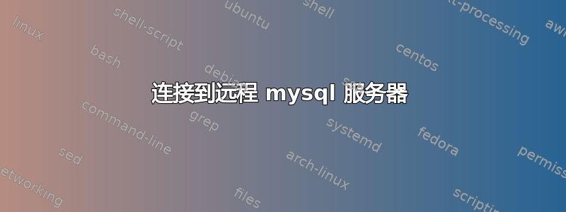 连接到远程 mysql 服务器