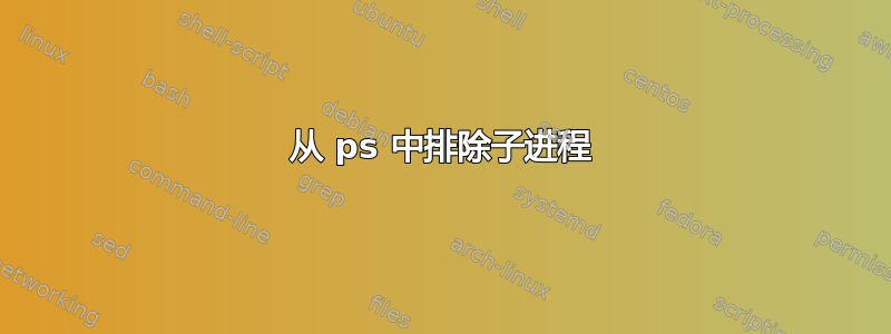 从 ps 中排除子进程