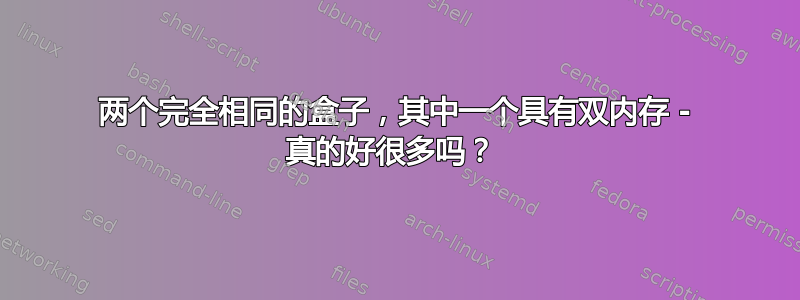 两个完全相同的盒子，其中一个具有双内存 - 真的好很多吗？ 