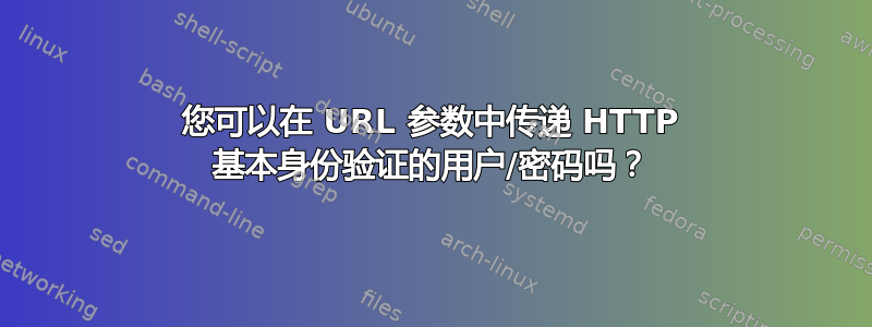 您可以在 URL 参数中传递 HTTP 基本身份验证的用户/密码吗？