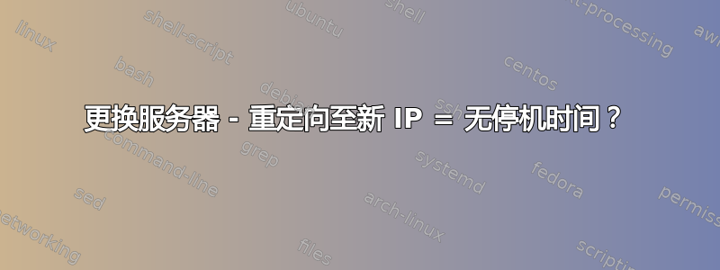 更换服务器 - 重定向至新 IP = 无停机时间？