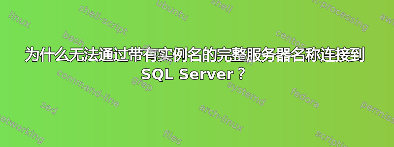 为什么无法通过带有实例名的完整服务器名称连接到 SQL Server？