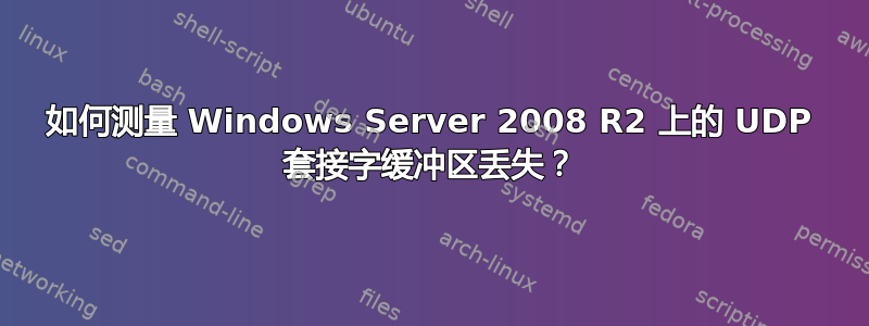 如何测量 Windows Server 2008 R2 上的 UDP 套接字缓冲区丢失？