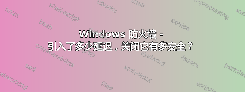 Windows 防火墙 - 引入了多少延迟，关闭它有多安全？