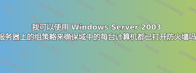 我可以使用 Windows Server 2003 服务器上的组策略来确保域中的每台计算机都已打开防火墙吗