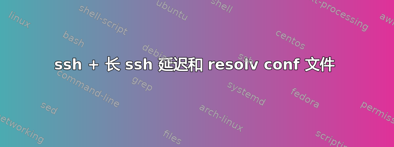 ssh + 长 ssh 延迟和 resolv conf 文件