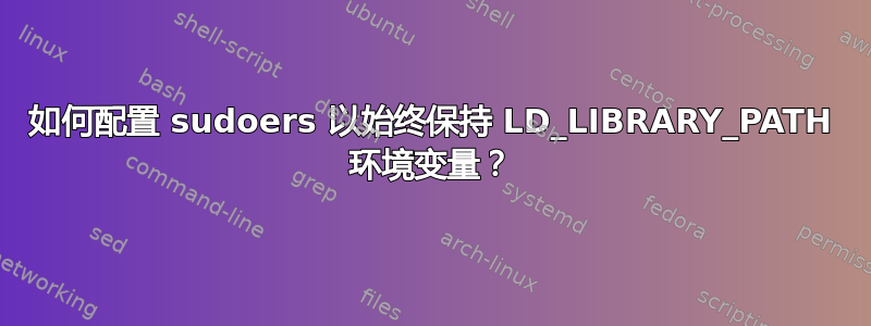 如何配置 sudoers 以始终保持 LD_LIBRARY_PATH 环境变量？